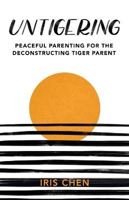 Untigering: Peaceful Parenting for the Deconstructing Tiger Parent - Iris Chen - cover