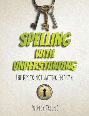 Spelling With Understanding: The Key to Not Hating English - Wendy Talené - cover