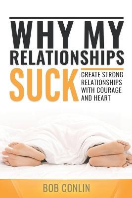 Why My Relationships Suck: Create Strong Relationships with Courage and Heart - Bob Conlin - cover