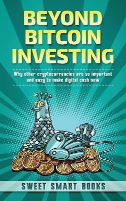 Beyond Bitcoin Investing: Why other cryptocurrencies are so important and easy to make digital cash now - Sweet Smart Books - cover