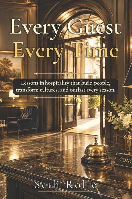 Every Guest, Every Time: Lessons In hospitality that build people, transform cultures, and outlast every season. - Seth Rolfe - cover