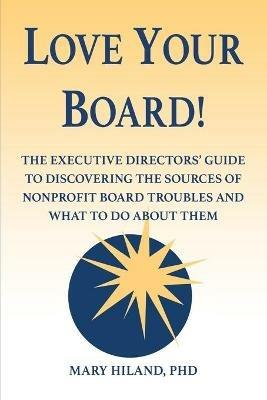 Love Your Board!: The Executive Directors' Guide to Discovering the Sources of Nonprofit Board Troubles and What to Do About Them - Mary Hiland - cover