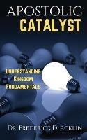 Apostolic Catalyst: Understanding Kingdom Fundamentals - Frederick D Acklin - cover