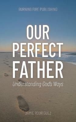 Our Perfect Father: Understanding God's Ways - Jamie Rodriguez - cover