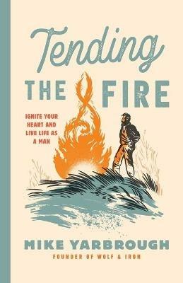 Tending the Fire: Ignite Your Heart and Live Life as a Man - Mike Yarbrough - cover