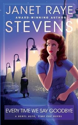 Every Time We Say Goodbye: A Beryl Blue, Time Cop Novel - Raye Stevens - cover