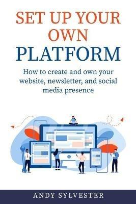 Set Up Your Own Platform: How to create and own your website, newsletter, and social media presence - Andy Sylvester - cover