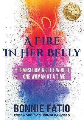 A Fire In Her Belly: Transforming The World One Woman At A Time - Bonnie Fatio - cover