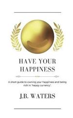 Have Your Happiness: A short guide to owning your happiness and being rich in happy currency.