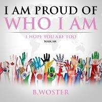 I Am Proud of Who I Am: I hope you are too (Book Six) - B. Woster - cover
