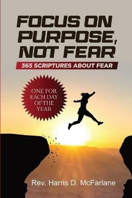 Focus on Purpose, Not Fear: 365 Scriptures about Fear; One for Each Day of the Year: 365 Scriptures about Fear One for Each Day of the Year: 365 - Harris D McFarlane - cover