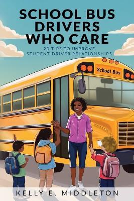 School Bus Drivers Who Care: 20 Tips to Improve Student-Driver Relationships - Kelly E Middleton - cover