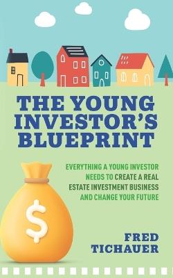The Young Investor's Blueprint: Everything a Young Investor Needs to Create a Real Estate Investment Business and Change Your Future - Fred Tichauer - cover