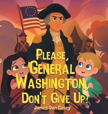 Please, General Washington, Don't Give Up! - James Dan Casey - cover