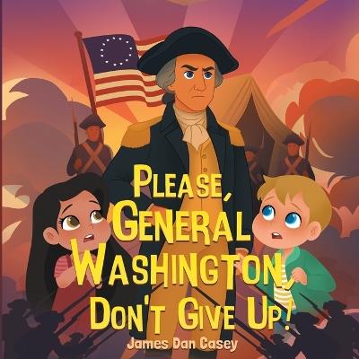 Please, General Washington, Don't Give Up! - James Danja Casey,James Dan Casey - cover