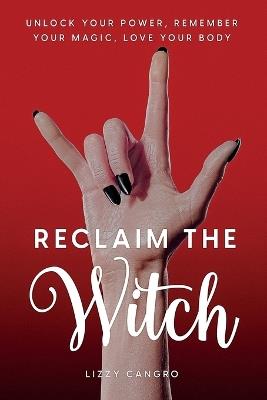 Reclaim the Witch: Unlock Your Power. Remember Your Magic. Love Your Body. - Lizzy Cangro - cover