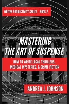 Mastering the Art of Suspense: How to Write Legal Thrillers, Medical Mysteries, & Crime Fiction - Andrea J Johnson - cover