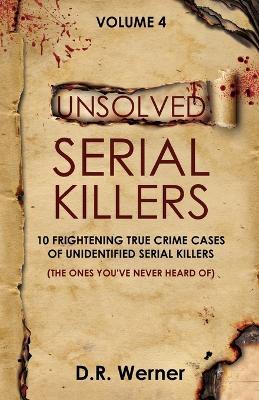 Unsolved Serial Killers - Volume 4: 10 Frightening True Crime Cases of Unidentified Serial Killers (The Ones You've Never Heard of) - D R Werner - cover