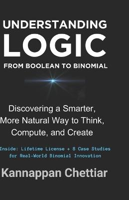 Understanding Logic from Boolean to Binomial: Discovering a Smarter more Natural Way to Think, Compute, and Create - Kannappan Chettiar - cover