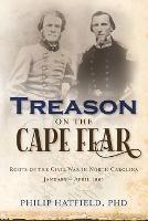 Treason on the Cape Fear: Roots of the Civil War in North Carolina, January-April 1861 - Philip Hatfield - cover