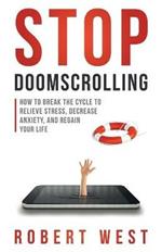 Stop Doomscrolling: How to Break the Cycle to Relieve Stress, Decrease Anxiety, and Regain Your Life