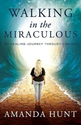 Walking in the Miraculous: My Healing Journey Through Cancer - Amanda Hunt - cover