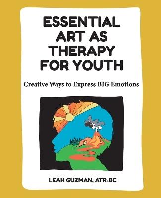 Essential Art As Therapy For Youth: Creative Ways to Express BIG Emotions - Leah Guzman - cover
