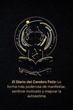El Diario del Cerebro Feliz: La forma más poderosa de manifestar, sentirse motivado y mejorar la autoestima.