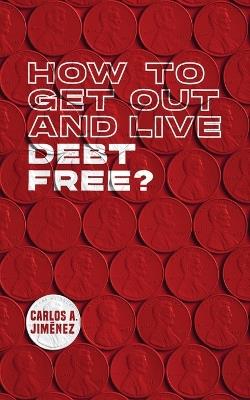 How to Get Out and Live Debt Free? - Carlos a Jimenez - cover