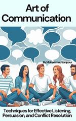 Mastering the Art of Communication: Techniques for Effective Listening, Persuasion, and Conflict Resolution