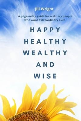 Happy Healthy Wealthy and Wise: A daily companion guide for ordinary people who want extraordinary lives - Jill Wright - cover