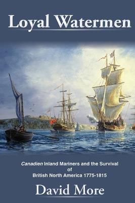 Loyal Watermen: Canadien Inland Mariners and the Survival of British North America 1775-1815 - David More - cover