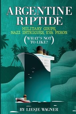 Argentine Riptide: Military Coups, Nazi Intrigues, Eva Peron: What's Not To Like? - Liesje Wagner - cover