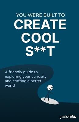 You Were Built to Create Cool S**t: A friendly guide to exploring your curiosity and crafting a better world - Jack Friks - cover
