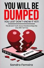 You Will Be Dumped... You Just Don't Know It Yet!: The Brutal Truth About Relationships No One Will Tell You and What to Do Next