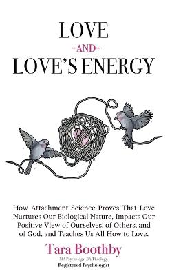 Love and Love's Energy: How Attachment Science Proves That Love Nurtures Our Biological Nature, Impacts Our Positive View of Ourselves, of Others, and of God, and Teaches Us All How to Love. - Tara Boothby - cover