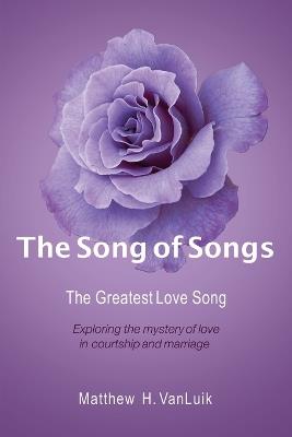 The Song of Songs: The Greatest Love Song - Matthew H Vanluik - cover