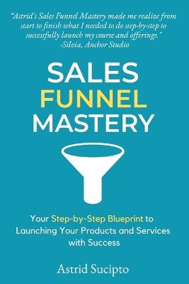 Sales Funnel Mastery: Your Step-by-Step Blueprint to Launching Your Products and Services with Success - Astrid Sucipto - cover