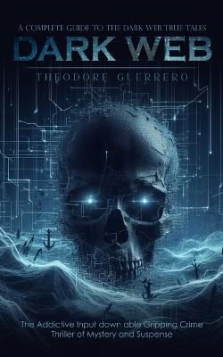 Dark Web: A Complete Guide to the Dark Web True Tales (The Addictive Input down able Gripping Crime Thriller of Mystery and Suspense) - Theodore Guerrero - cover