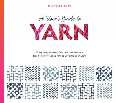 A User's Guide to Yarn: Everything Knitters, Crocheters & Weavers Need to Know About Yarn to Level Up Your Craft - Michelle Boyd - cover