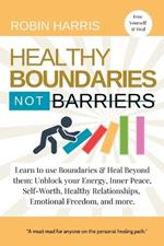 Healthy Boundaries Not Barriers: Learn to use Boundaries & Heal Beyond them: Unblock your energy, inner peace, self-worth, healthy relationships, emotional freedom and more