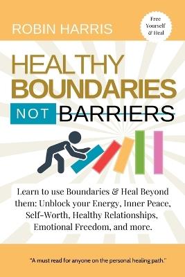 Healthy Boundaries Not Barriers: Learn to use Boundaries & Heal Beyond them: Unblock your energy, inner peace, self-worth, healthy relationships, emotional freedom and more - Robin Harris - cover