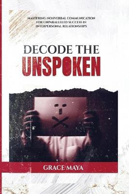 Decode The Unspoken: Mastering Nonverbal Communication for Unparalleled Success in Interpersonal Relationships - Grace Maya - cover