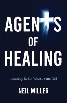 Agents of Healing: Learning To Do What Jesus Did - Neil Miller - cover