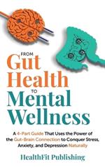 From Gut Health to Mental Wellness: A Four-Part Guide That Uses the Power of the Gut-Brain Connection to Manage Stress, Anxiety and Depression Naturally