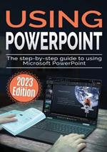 Using Microsoft PowerPoint - 2023 Edition: The Step-by-step Guide to Using Microsoft PowerPoint