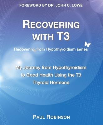 Recovering with T3: My journey from hypothyroidism to good health using the T3 thyroid hormone - Paul Robinson - cover