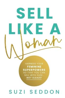 Sell Like A Woman: Harness Your Feminine Superpowers So That You Can Sell With Ease... Not Sleaze - Suzi Seddon - cover