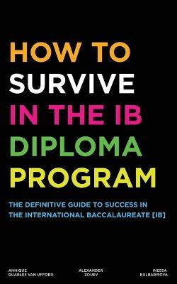 How to Survive in the IB Diploma Program: The Definitive Guide to Success in the International Baccalaureate [Ib] - Alexander Zouev,Inessa Kulbarisova,Annique Quarles Van Ufford - cover