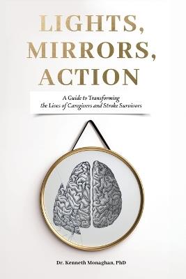 Lights, Mirrors, Action: A Guide to Transforming the Lives of Caregivers and Stroke Survivors - Kenneth Monaghan - cover